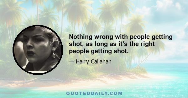 Nothing wrong with people getting shot, as long as it's the right people getting shot.