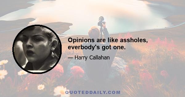 Opinions are like assholes, everbody's got one.