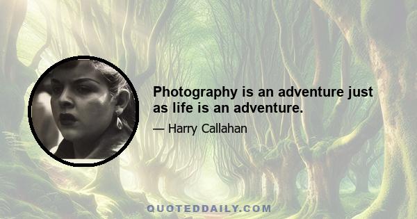 Photography is an adventure just as life is an adventure.