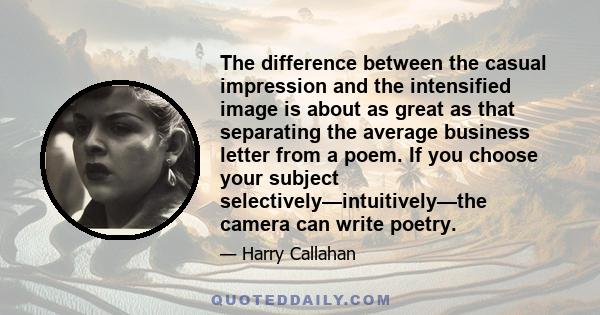 The difference between the casual impression and the intensified image is about as great as that separating the average business letter from a poem. If you choose your subject selectively—intuitively—the camera can