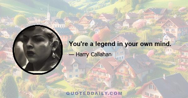 You're a legend in your own mind.