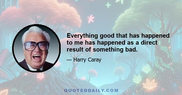 Everything good that has happened to me has happened as a direct result of something bad.