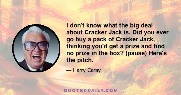 I don't know what the big deal about Cracker Jack is. Did you ever go buy a pack of Cracker Jack, thinking you'd get a prize and find no prize in the box? (pause) Here's the pitch.