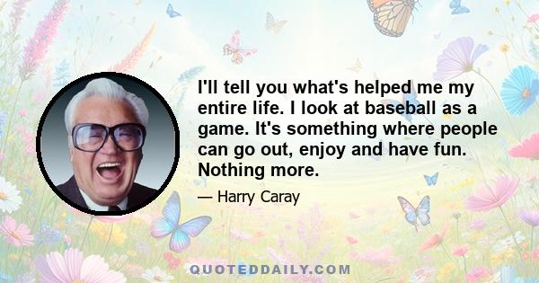 I'll tell you what's helped me my entire life. I look at baseball as a game. It's something where people can go out, enjoy and have fun. Nothing more.