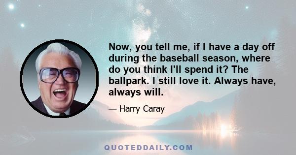 Now, you tell me, if I have a day off during the baseball season, where do you think I'll spend it? The ballpark. I still love it. Always have, always will.