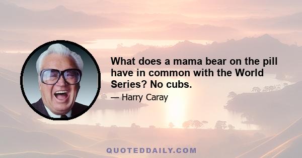 What does a mama bear on the pill have in common with the World Series? No cubs.