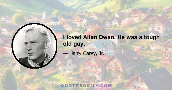 I loved Allan Dwan. He was a tough old guy.