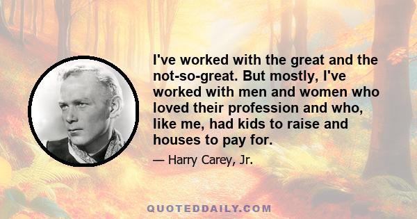 I've worked with the great and the not-so-great. But mostly, I've worked with men and women who loved their profession and who, like me, had kids to raise and houses to pay for.