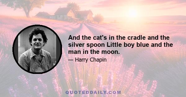 And the cat's in the cradle and the silver spoon Little boy blue and the man in the moon.