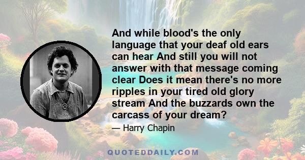 And while blood's the only language that your deaf old ears can hear And still you will not answer with that message coming clear Does it mean there's no more ripples in your tired old glory stream And the buzzards own