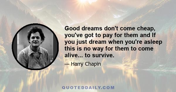 Good dreams don't come cheap, you've got to pay for them and If you just dream when you're asleep this is no way for them to come alive... to survive.