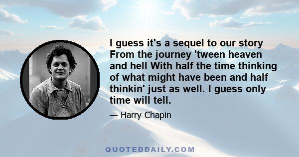 I guess it's a sequel to our story From the journey 'tween heaven and hell With half the time thinking of what might have been and half thinkin' just as well. I guess only time will tell.