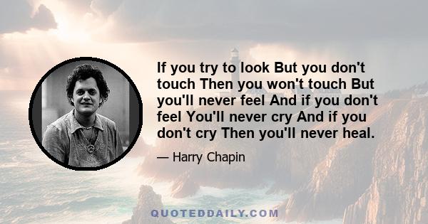 If you try to look But you don't touch Then you won't touch But you'll never feel And if you don't feel You'll never cry And if you don't cry Then you'll never heal.