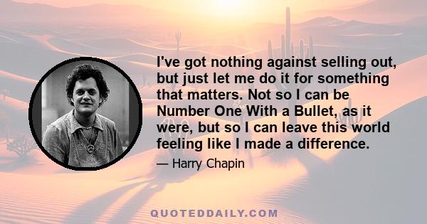 I've got nothing against selling out, but just let me do it for something that matters. Not so I can be Number One With a Bullet, as it were, but so I can leave this world feeling like I made a difference.