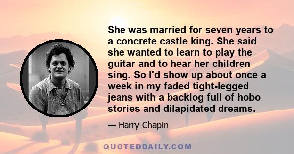 She was married for seven years to a concrete castle king. She said she wanted to learn to play the guitar and to hear her children sing. So I'd show up about once a week in my faded tight-legged jeans with a backlog