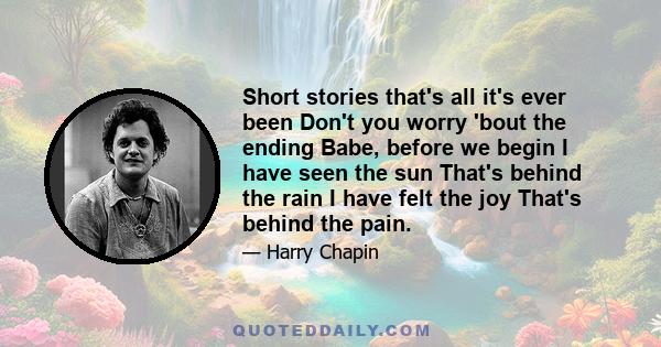 Short stories that's all it's ever been Don't you worry 'bout the ending Babe, before we begin I have seen the sun That's behind the rain I have felt the joy That's behind the pain.