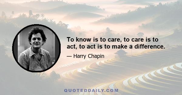 To know is to care, to care is to act, to act is to make a difference.