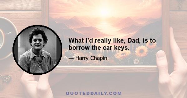 What I'd really like, Dad, is to borrow the car keys.