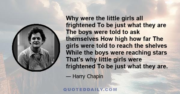 Why were the little girls all frightened To be just what they are The boys were told to ask themselves How high how far The girls were told to reach the shelves While the boys were reaching stars That's why little girls 