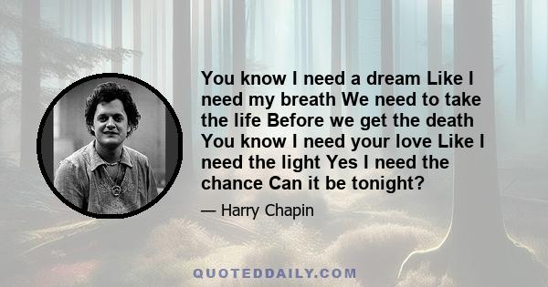 You know I need a dream Like I need my breath We need to take the life Before we get the death You know I need your love Like I need the light Yes I need the chance Can it be tonight?