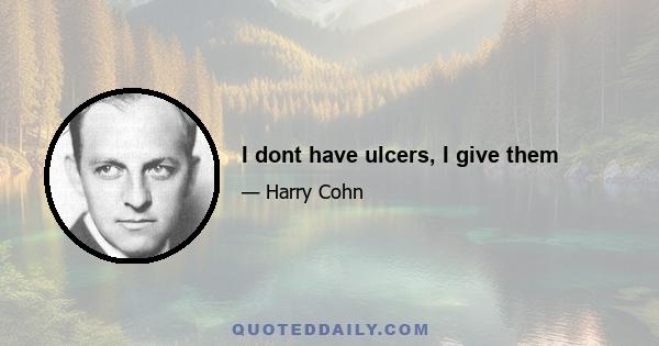 I dont have ulcers, I give them