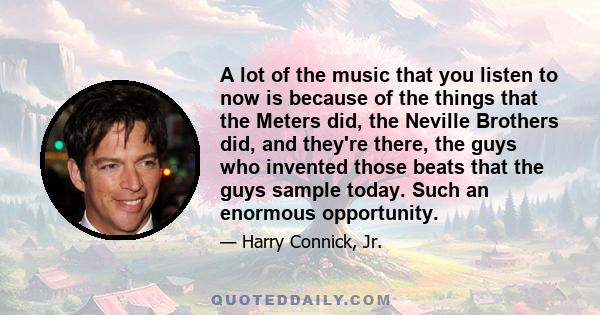 A lot of the music that you listen to now is because of the things that the Meters did, the Neville Brothers did, and they're there, the guys who invented those beats that the guys sample today. Such an enormous