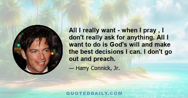 All I really want - when I pray , I don't really ask for anything. All I want to do is God's will and make the best decisions I can. I don't go out and preach.