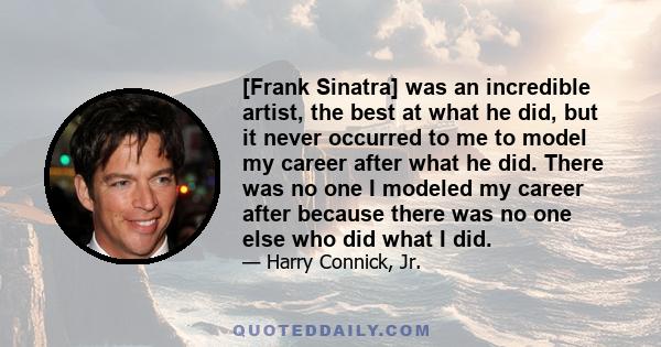 [Frank Sinatra] was an incredible artist, the best at what he did, but it never occurred to me to model my career after what he did. There was no one I modeled my career after because there was no one else who did what