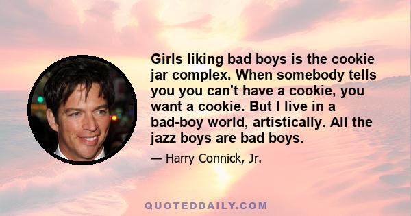 Girls liking bad boys is the cookie jar complex. When somebody tells you you can't have a cookie, you want a cookie. But I live in a bad-boy world, artistically. All the jazz boys are bad boys.