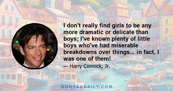 I don't really find girls to be any more dramatic or delicate than boys; I've known plenty of little boys who've had miserable breakdowns over things... in fact, I was one of them!