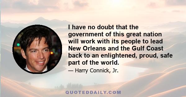 I have no doubt that the government of this great nation will work with its people to lead New Orleans and the Gulf Coast back to an enlightened, proud, safe part of the world.