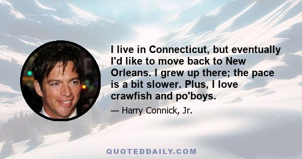 I live in Connecticut, but eventually I'd like to move back to New Orleans. I grew up there; the pace is a bit slower. Plus, I love crawfish and po'boys.