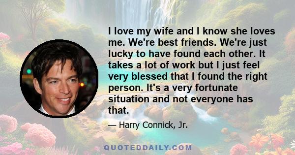 I love my wife and I know she loves me. We're best friends. We're just lucky to have found each other. It takes a lot of work but I just feel very blessed that I found the right person. It's a very fortunate situation