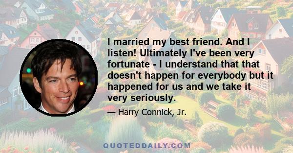 I married my best friend. And I listen! Ultimately I've been very fortunate - I understand that that doesn't happen for everybody but it happened for us and we take it very seriously.