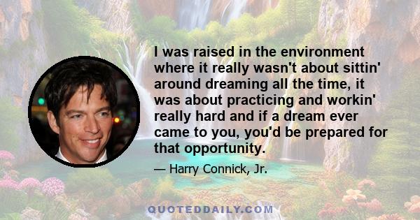 I was raised in the environment where it really wasn't about sittin' around dreaming all the time, it was about practicing and workin' really hard and if a dream ever came to you, you'd be prepared for that opportunity.
