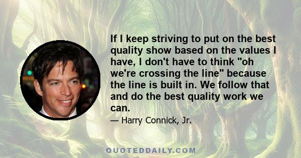 If I keep striving to put on the best quality show based on the values I have, I don't have to think oh we're crossing the line because the line is built in. We follow that and do the best quality work we can.