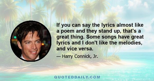 If you can say the lyrics almost like a poem and they stand up, that's a great thing. Some songs have great lyrics and I don't like the melodies, and vice versa.