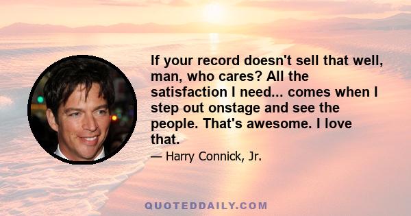 If your record doesn't sell that well, man, who cares? All the satisfaction I need... comes when I step out onstage and see the people. That's awesome. I love that.