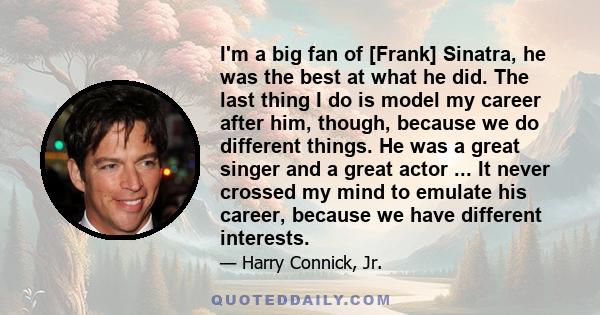 I'm a big fan of [Frank] Sinatra, he was the best at what he did. The last thing I do is model my career after him, though, because we do different things. He was a great singer and a great actor ... It never crossed my 