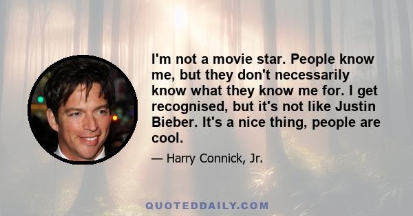 I'm not a movie star. People know me, but they don't necessarily know what they know me for. I get recognised, but it's not like Justin Bieber. It's a nice thing, people are cool.