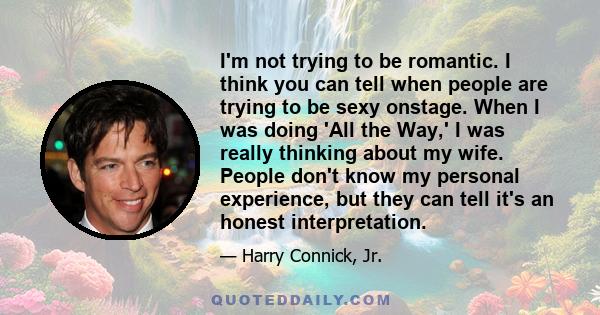 I'm not trying to be romantic. I think you can tell when people are trying to be sexy onstage. When I was doing 'All the Way,' I was really thinking about my wife. People don't know my personal experience, but they can