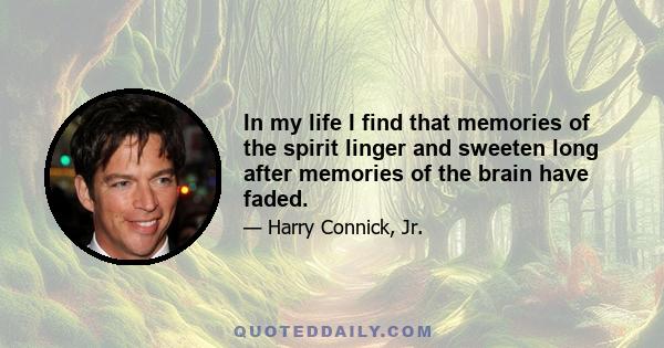 In my life I find that memories of the spirit linger and sweeten long after memories of the brain have faded.