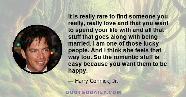 It is really rare to find someone you really, really love and that you want to spend your life with and all that stuff that goes along with being married. I am one of those lucky people. And I think she feels that way