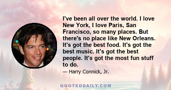 I've been all over the world. I love New York, I love Paris, San Francisco, so many places. But there's no place like New Orleans. It's got the best food. It's got the best music. It's got the best people. It's got the