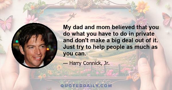 My dad and mom believed that you do what you have to do in private and don't make a big deal out of it. Just try to help people as much as you can.