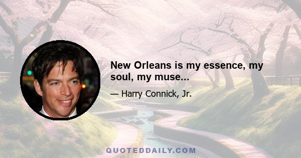 New Orleans is my essence, my soul, my muse...