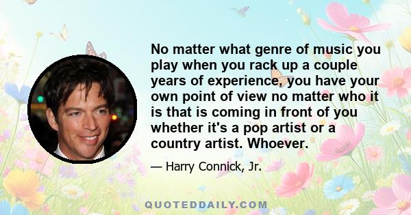 No matter what genre of music you play when you rack up a couple years of experience, you have your own point of view no matter who it is that is coming in front of you whether it's a pop artist or a country artist.