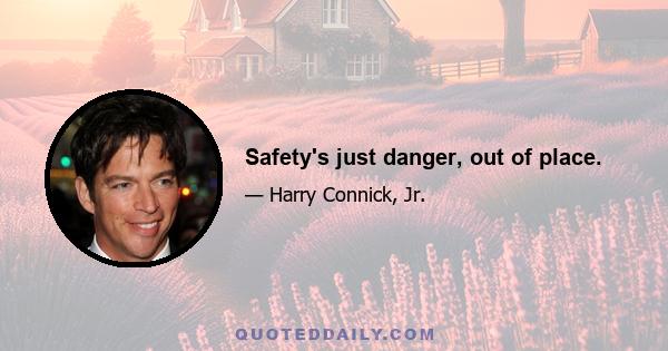 Safety's just danger, out of place.