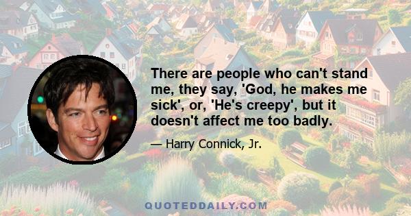 There are people who can't stand me, they say, 'God, he makes me sick', or, 'He's creepy', but it doesn't affect me too badly.