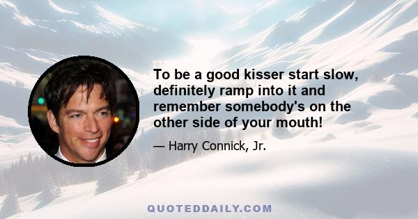 To be a good kisser start slow, definitely ramp into it and remember somebody's on the other side of your mouth!